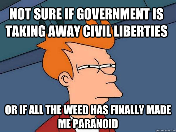 Not sure if Government is taking away civil liberties Or if all the weed has finally made me paranoid  Futurama Fry