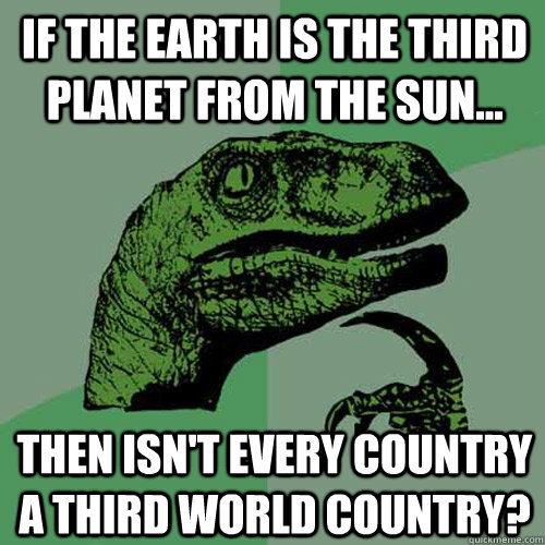 If the Earth is the third planet from the sun... then isn't every country a third world country?  Philosoraptor