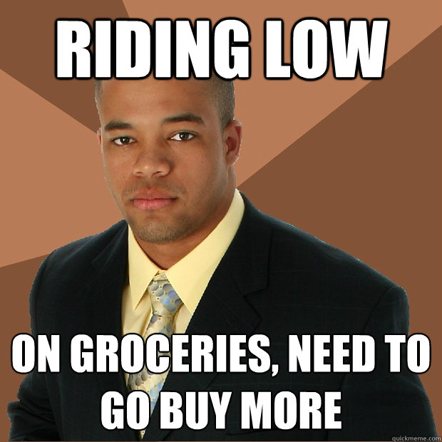 riding low on groceries, need to go buy more  Successful Black Man