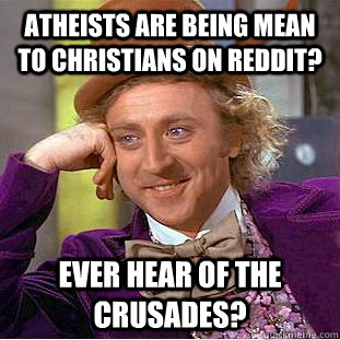 Atheists Are being mean to Christians on Reddit? Ever hear of the Crusades?  Creepy Wonka