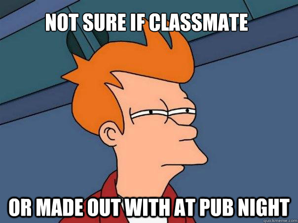 Not sure if classmate Or made out with at pub night  Futurama Fry