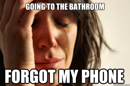 Going to the bathroom forgot my phone  First World Problems