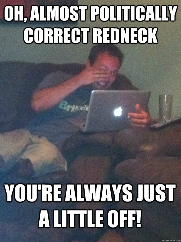 Oh, Almost Politically Correct Redneck You're always just a little off!  MEME DAD