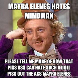 MAYRA ELENES HATES MINDMAN PLEASE TELL ME MORE OF HOW THAT PISS ASS CAN HATE SUCH A DOLL PISS OUT THE ASS MAYRA ELENES - MAYRA ELENES HATES MINDMAN PLEASE TELL ME MORE OF HOW THAT PISS ASS CAN HATE SUCH A DOLL PISS OUT THE ASS MAYRA ELENES  Condescending Wonka