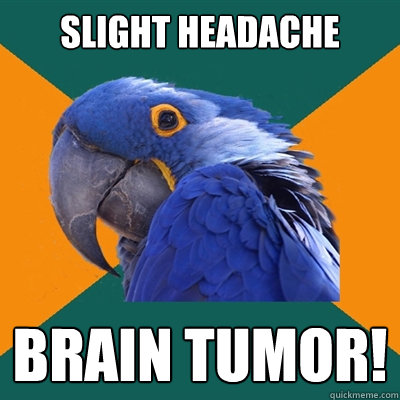 Slight headache BRAIN TUMOR!  Paranoid Parrot