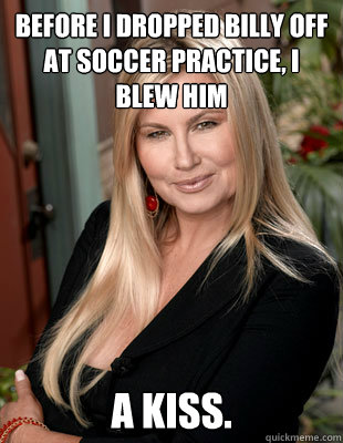 Before I dropped Billy off at soccer practice, I blew him a kiss.  Suggestive MILF