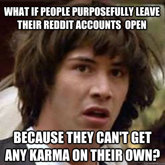 what if people purposefully leave their reddit accounts  open Because they can't get any karma on their own?  conspiracy keanu