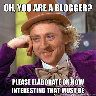 Oh, you are a blogger? please elaborate on how interesting that must be  Condescending Wonka