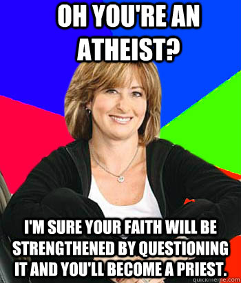 Oh you're an atheist? I'm sure your faith will be strengthened by questioning it and you'll become a priest. - Oh you're an atheist? I'm sure your faith will be strengthened by questioning it and you'll become a priest.  Sheltering Suburban Mom