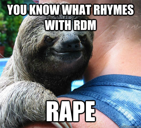 You know what rhymes with RDM rape  Suspiciously Evil Sloth