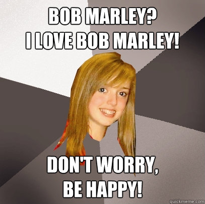 Bob Marley?
I love bob marley! Don't worry,
be happy!  Musically Oblivious 8th Grader