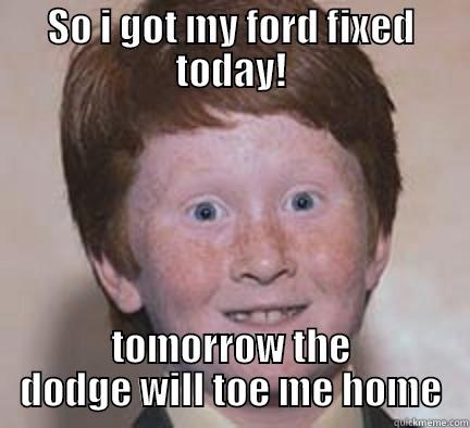 SO I GOT MY FORD FIXED TODAY! TOMORROW THE DODGE WILL TOE ME HOME Over Confident Ginger
