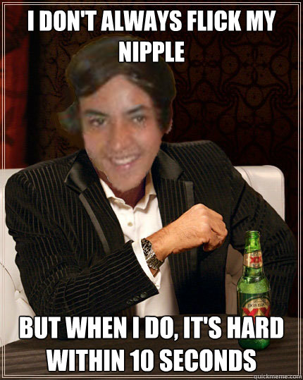 I don't always flick my nipple But when I do, it's hard within 10 seconds  