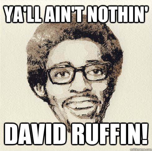 Ya'll ain't nothin' David ruffin!  Without David Ruffin yall aint nothin