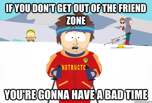 If you don't get out of the friend zone You're gonna have a bad time  Super Cool Ski Instructor