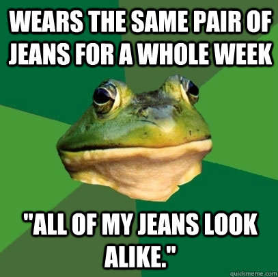 wears the same pair of jeans for a whole week 