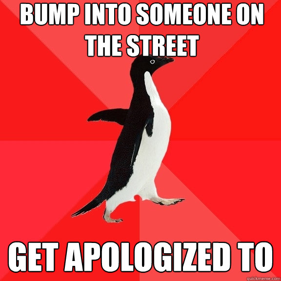 Bump into someone on the street Get apologized to  Socially Awesome Penguin