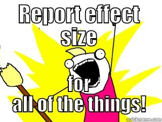 REPORT EFFECT SIZE FOR ALL OF THE THINGS! All The Things