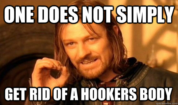 ONE DOES NOT SIMPLY GET RID OF A HOOKERS BODY  One Does Not Simply