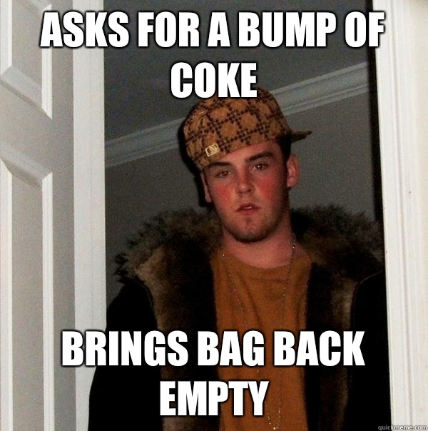 Asks for a bump of coke Brings bag back empty  Scumbag Steve