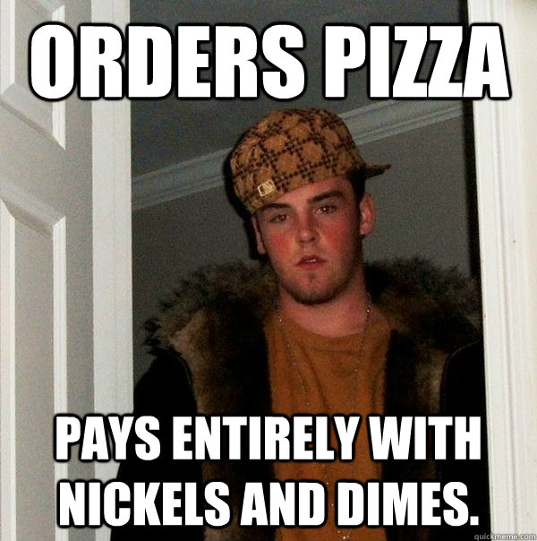 Orders Pizza Pays entirely with nickels and dimes.  Scumbag Steve