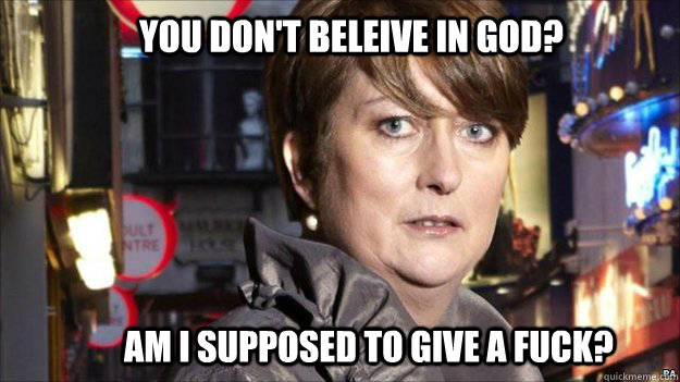 You don't beleive in god? Am I supposed to give a fuck? - You don't beleive in god? Am I supposed to give a fuck?  Disapproving British Mom