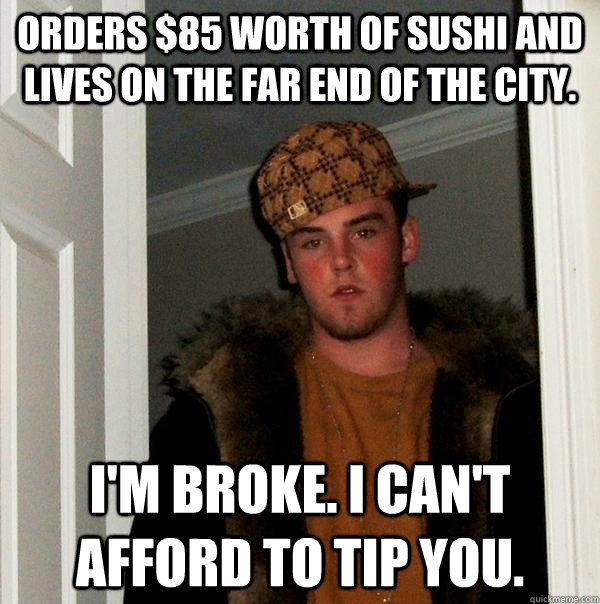 Orders $85 worth of sushi and lives on the far end of the city. I'm broke. I can't afford to tip you.  Scumbag Steve