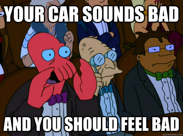 your car sounds bad And you should feel bad  And you should feel bad