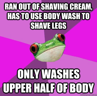 Ran out of shaving cream, has to use body wash to shave legs Only washes upper half of body  Foul Bachelorette Frog