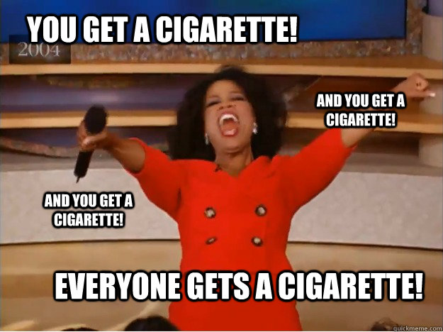 You get a cigarette! everyone gets a cigarette! and you get a cigarette! and you get a cigarette!  oprah you get a car