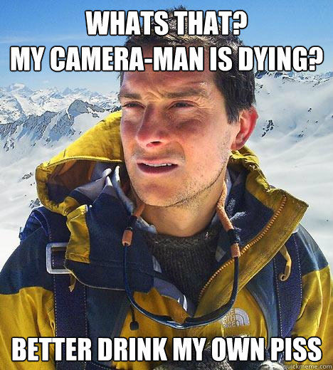 whats that?
my camera-man is Dying?  better drink my own piss  Bear Grylls