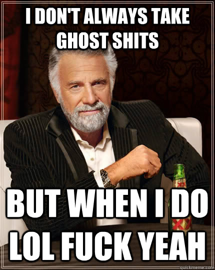 I don't always take ghost shits But when I do lol fuck yeah  The Most Interesting Man In The World