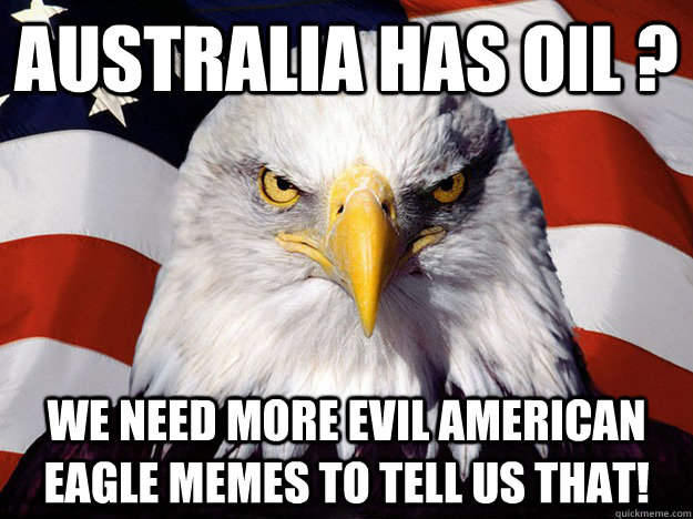 AUSTRALIA HAS OIL ? We need more evil american eagle memes to tell us that! - AUSTRALIA HAS OIL ? We need more evil american eagle memes to tell us that!  Evil American Eagle