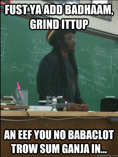 fust ya add badhaam, grind ittup an eef you no babaclot trow sum ganja in...   Rasta Science Teacher