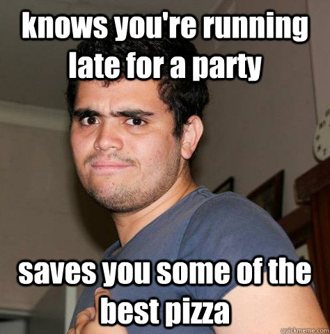 knows you're running late for a party saves you some of the best pizza  