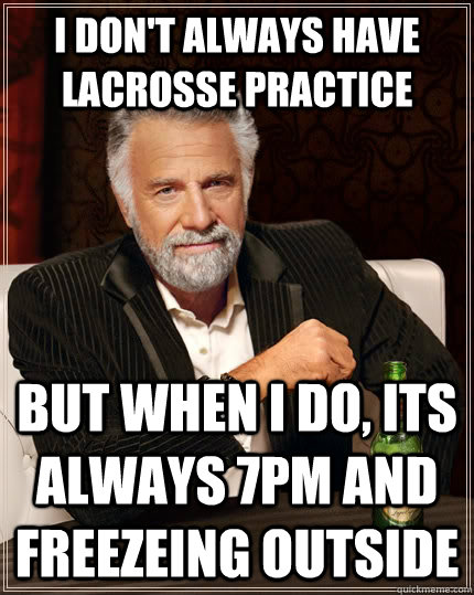 i don't always have lacrosse practice  but when I do, its always 7pm and freezeing outside  The Most Interesting Man In The World