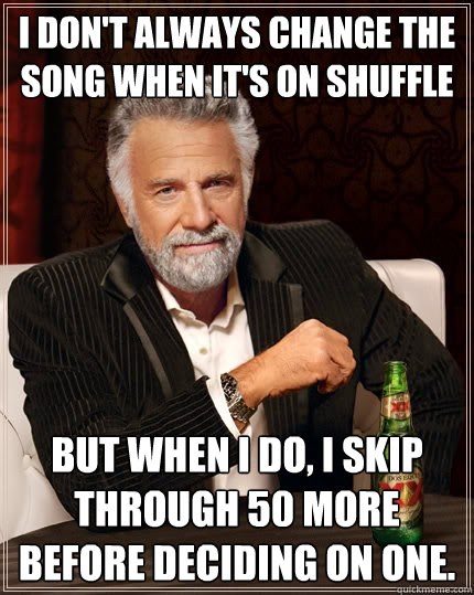 I don't always change the song when it's on shuffle But when I do, I skip through 50 more before deciding on one.  The Most Interesting Man In The World