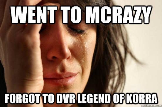 Went to McRazy Forgot to DVR Legend of Korra - Went to McRazy Forgot to DVR Legend of Korra  First World Problems