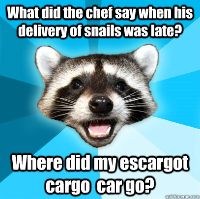 What did the chef say when his delivery of snails was late? Where did my escargot cargo  car go?   Lame Pun Coon