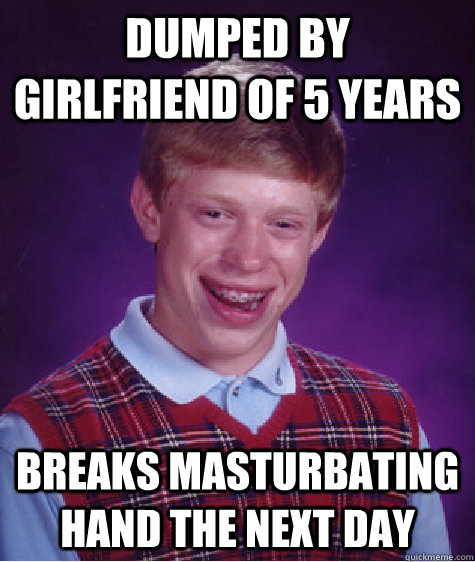 dumped by girlfriend of 5 years breaks masturbating hand the next day   Bad Luck Brian