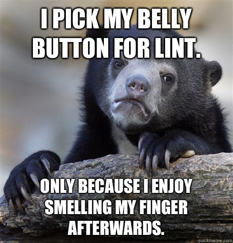 I pick my belly button for lint. Only because I enjoy smelling my finger afterwards. - I pick my belly button for lint. Only because I enjoy smelling my finger afterwards.  Confession Bear