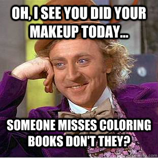 Oh, I see you did your makeup today... Someone misses coloring books don't they?  Condescending Wonka