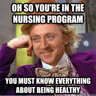 Oh so you're in the nursing program you must know everything about being healthy  Condescending Wonka