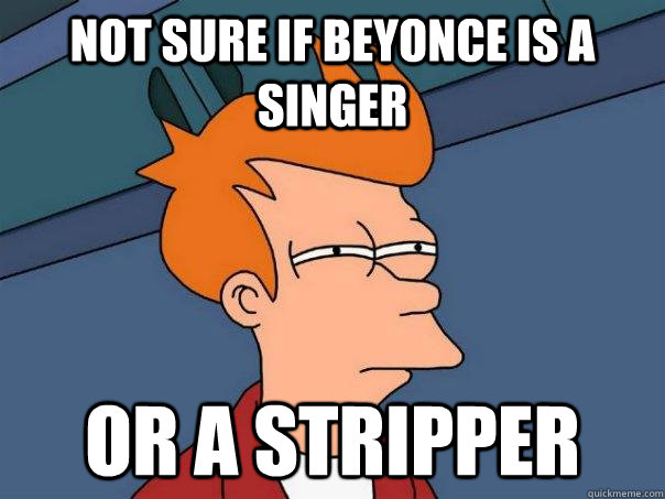 not sure if beyonce is a singer Or a stripper  Futurama Fry