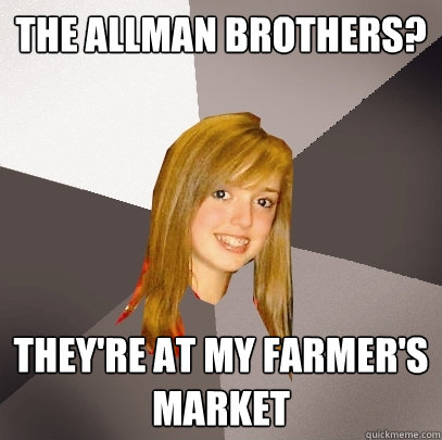 The allman brothers? they're at my farmer's market  Musically Oblivious 8th Grader