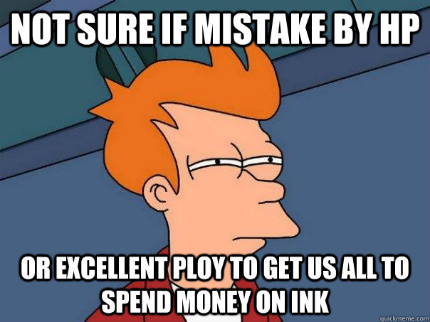 Not Sure if mistake by hp or excellent ploy to get us all to spend money on ink  Futurama Fry