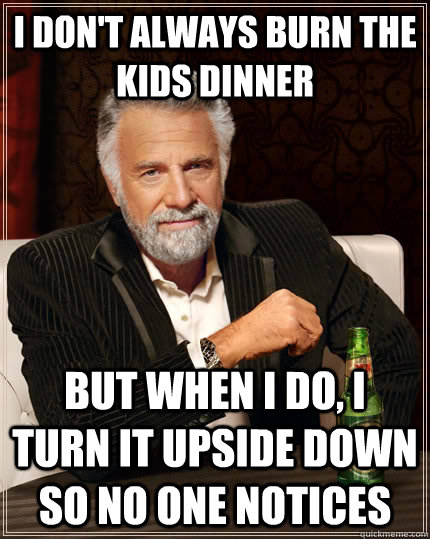 I don't always burn the kids dinner but when I do, I turn it upside down so no one notices  The Most Interesting Man In The World