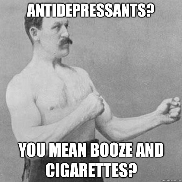 Antidepressants? YOU MEAN BOoze and cigarettes?  overly manly man