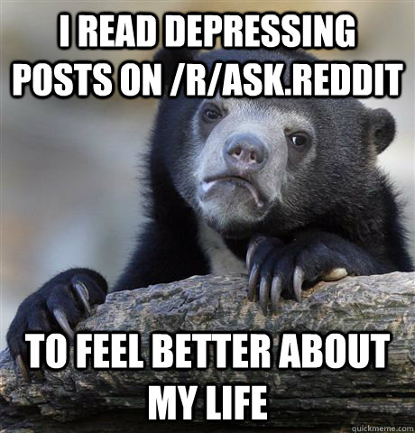 I read depressing posts on /r/ask.reddit to feel better about my life  Confession Bear