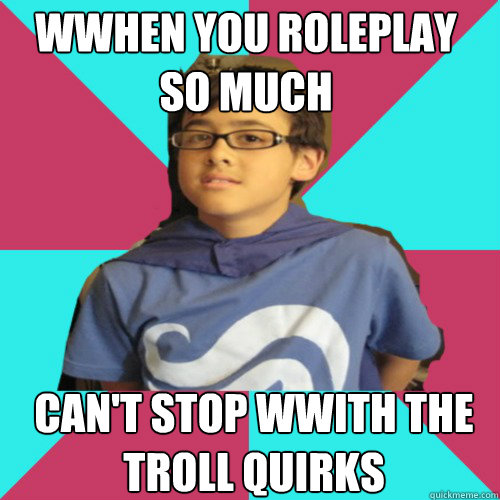 wwhen you roleplay so much can't stop wwith the troll quirks - wwhen you roleplay so much can't stop wwith the troll quirks  Casual Homestuck Fan